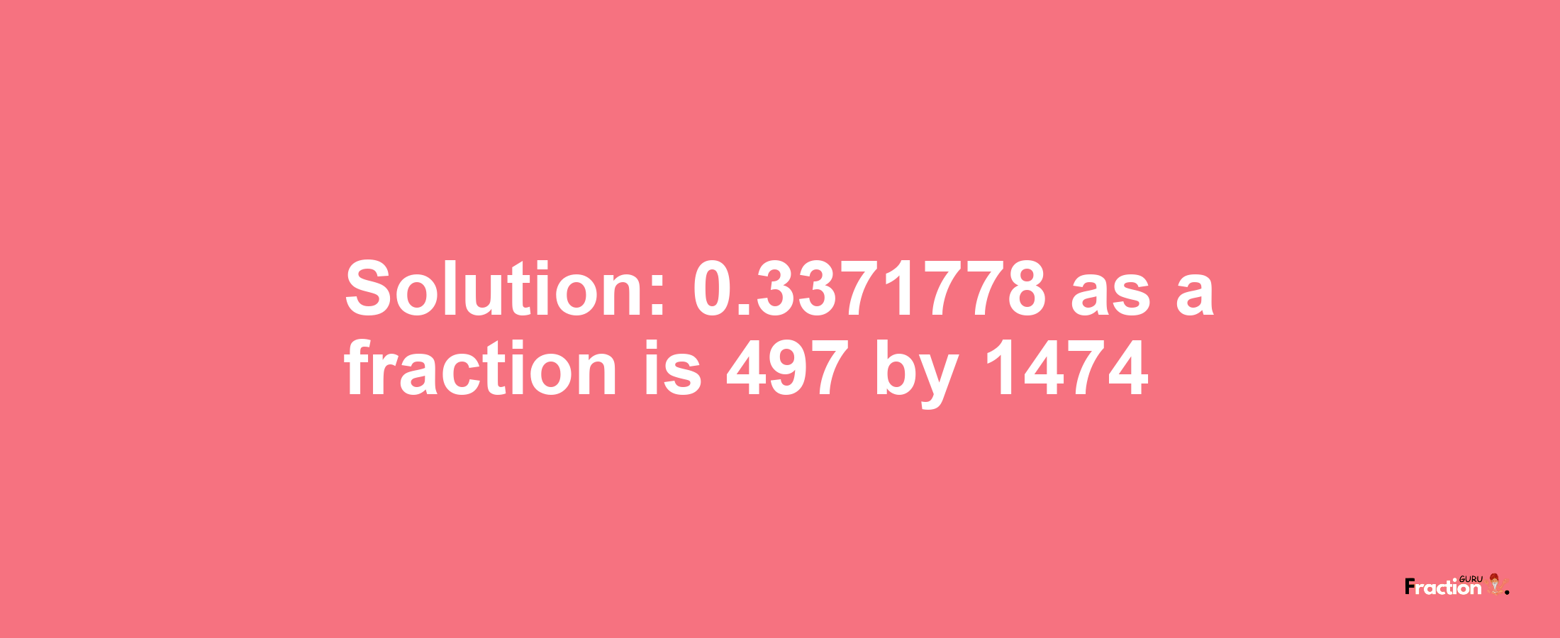 Solution:0.3371778 as a fraction is 497/1474